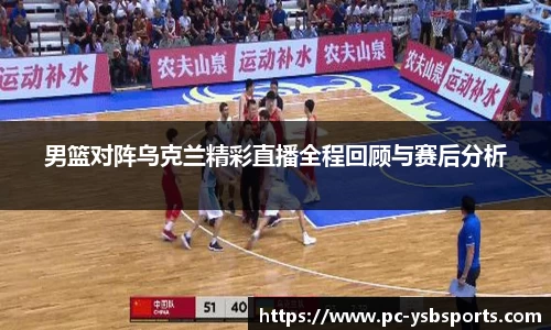 男篮对阵乌克兰精彩直播全程回顾与赛后分析